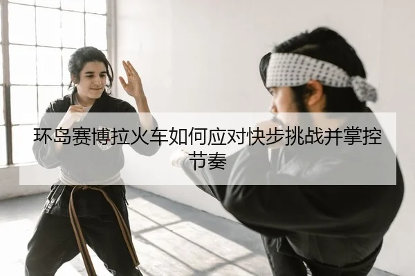 环岛赛博拉火车如何应对快步挑战并掌控节奏